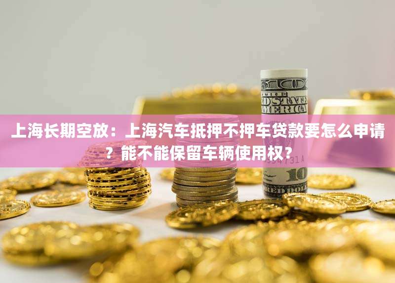 上海长期空放：上海汽车抵押不押车贷款要怎么申请？能不能保留车辆使用权？